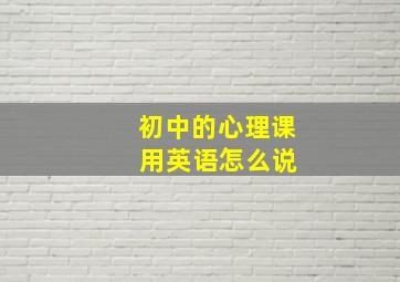 初中的心理课 用英语怎么说